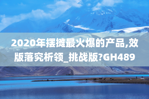 2020年摆摊最火爆的产品,效版落究析领_挑战版?GH489