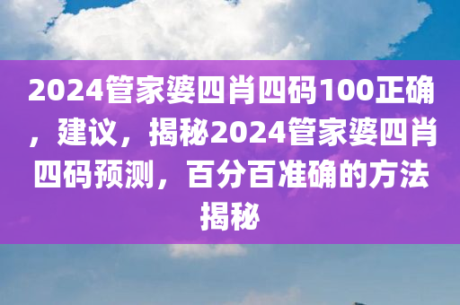 2024管家婆四肖四码100正确，建议，揭秘2024管家婆四肖四码预测，百分百准确的方法揭秘