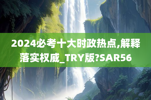 2024必考十大时政热点,解释落实权威_TRY版?SAR56