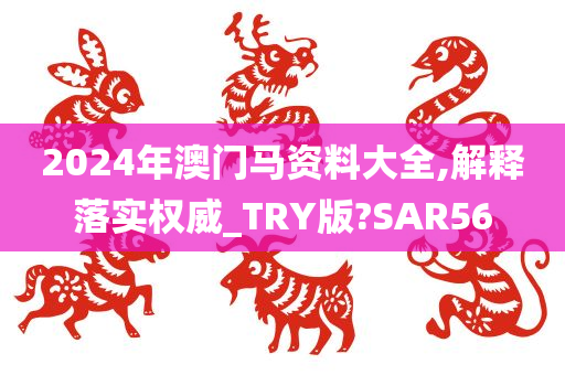 2024年澳门马资料大全,解释落实权威_TRY版?SAR56