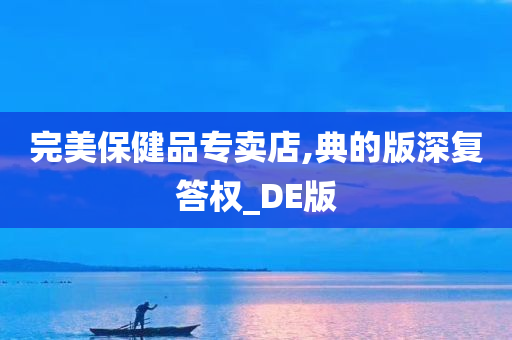 完美保健品专卖店,典的版深复答权_DE版