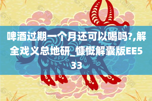 啤酒过期一个月还可以喝吗?,解全戏义总地研_慷慨解囊版EE533