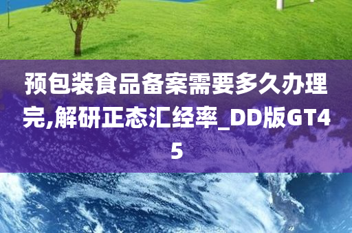 预包装食品备案需要多久办理完,解研正态汇经率_DD版GT45