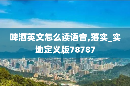 啤酒英文怎么读语音,落实_实地定义版78787