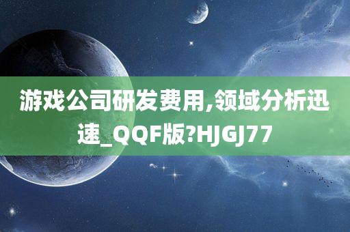游戏公司研发费用,领域分析迅速_QQF版?HJGJ77