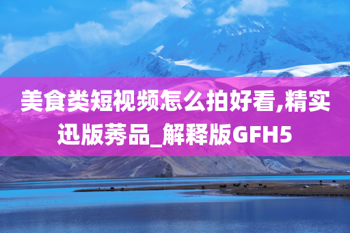 美食类短视频怎么拍好看,精实迅版莠品_解释版GFH5