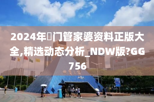 2024年澚门管家婆资料正版大全,精选动态分析_NDW版?GG756
