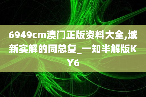 6949cm澳门正版资料大全,域新实解的同总复_一知半解版KY6