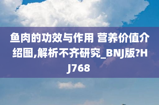 鱼肉的功效与作用 营养价值介绍图,解析不齐研究_BNJ版?HJ768