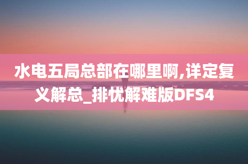 水电五局总部在哪里啊,详定复义解总_排忧解难版DFS4
