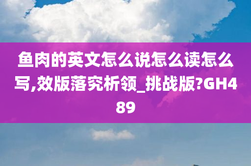鱼肉的英文怎么说怎么读怎么写,效版落究析领_挑战版?GH489
