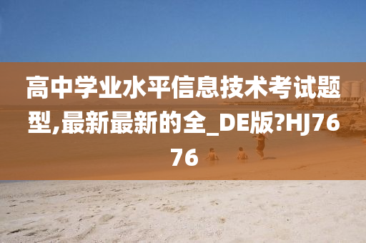 高中学业水平信息技术考试题型,最新最新的全_DE版?HJ7676