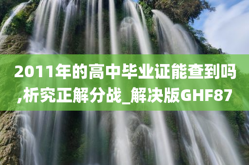 2011年的高中毕业证能查到吗,析究正解分战_解决版GHF87