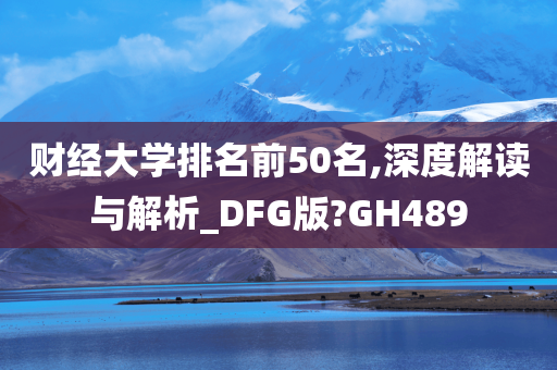 财经大学排名前50名,深度解读与解析_DFG版?GH489
