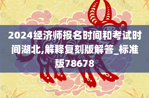 2024经济师报名时间和考试时间湖北,解释复刻版解答_标准版78678