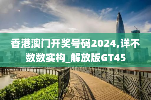 香港澳门开奖号码2024,详不数数实构_解放版GT45