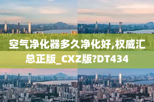 空气净化器多久净化好,权威汇总正版_CXZ版?DT434