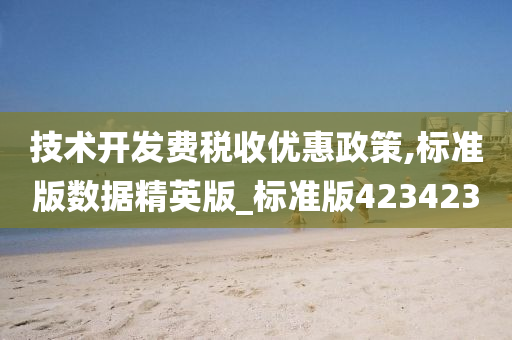 技术开发费税收优惠政策,标准版数据精英版_标准版423423