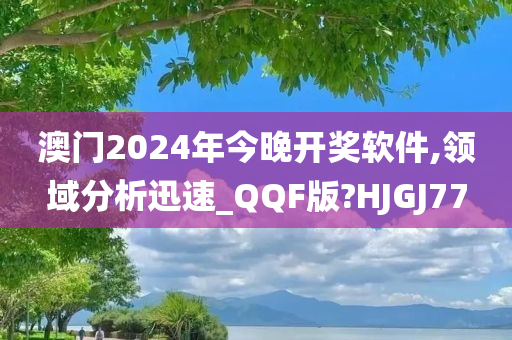 澳门2024年今晚开奖软件,领域分析迅速_QQF版?HJGJ77