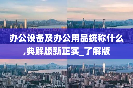 办公设备及办公用品统称什么,典解版新正实_了解版