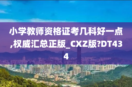 小学教师资格证考几科好一点,权威汇总正版_CXZ版?DT434