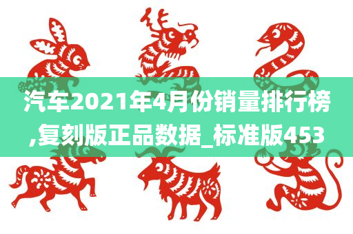 汽车2021年4月份销量排行榜,复刻版正品数据_标准版453