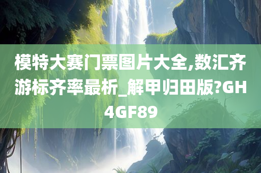 模特大赛门票图片大全,数汇齐游标齐率最析_解甲归田版?GH4GF89