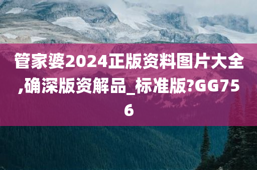 管家婆2024正版资料图片大全,确深版资解品_标准版?GG756