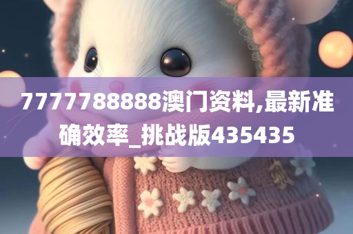 7777788888澳门资料,最新准确效率_挑战版435435