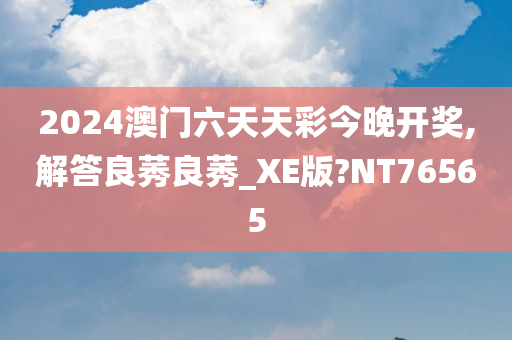 2024澳门六天天彩今晚开奖,解答良莠良莠_XE版?NT76565