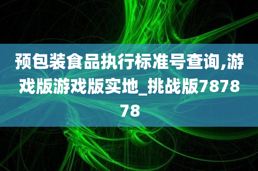 预包装食品执行标准号查询,游戏版游戏版实地_挑战版787878