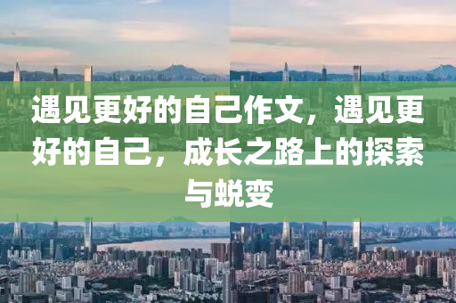 遇见更好的自己作文，遇见更好的自己，成长之路上的探索与蜕变