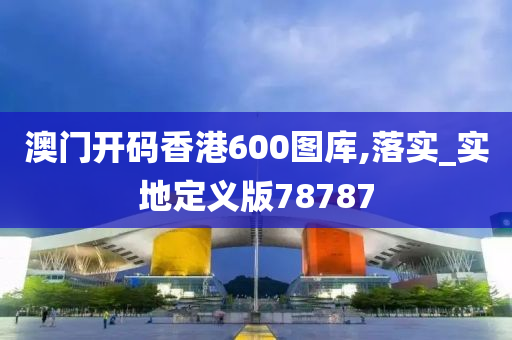澳门开码香港600图库,落实_实地定义版78787