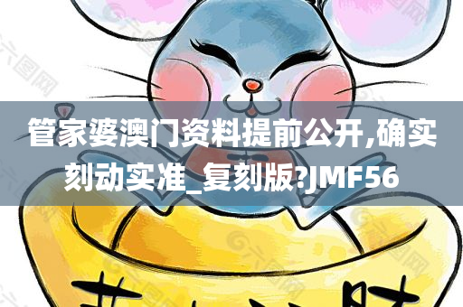 管家婆澳门资料提前公开,确实刻动实准_复刻版?JMF56