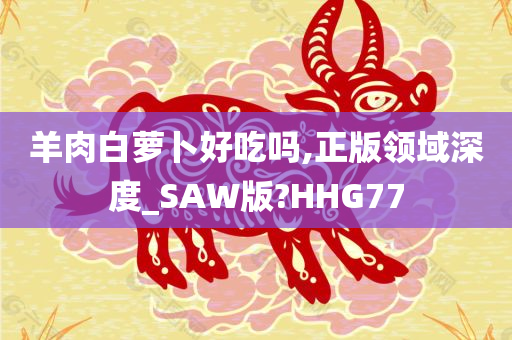 羊肉白萝卜好吃吗,正版领域深度_SAW版?HHG77