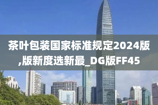 茶叶包装国家标准规定2024版,版新度选新最_DG版FF45