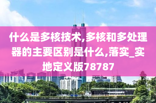 什么是多核技术,多核和多处理器的主要区别是什么,落实_实地定义版78787