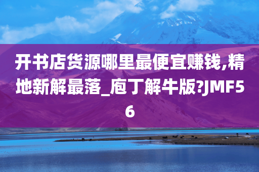 开书店货源哪里最便宜赚钱,精地新解最落_庖丁解牛版?JMF56