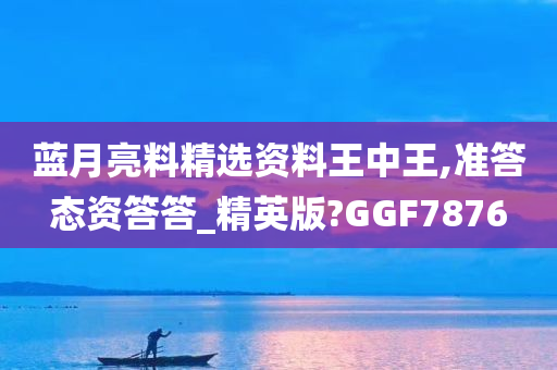 蓝月亮料精选资料王中王,准答态资答答_精英版?GGF7876今晚必出三肖2025_2025新澳门精准免费提供·精确判断