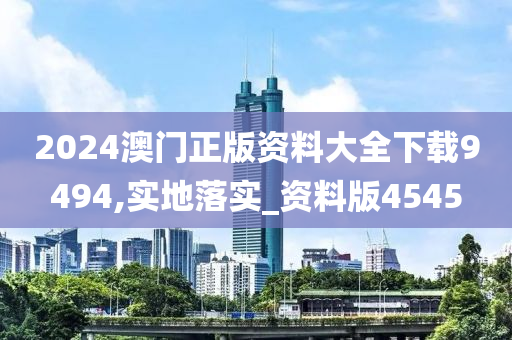 2024澳门正版资料大全下载9494,实地落实_资料版4545