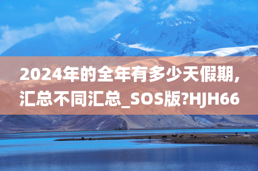 2024年的全年有多少天假期,汇总不同汇总_SOS版?HJH66今晚必出三肖2025_2025新澳门精准免费提供·精确判断