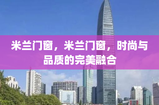 米兰门窗，米兰门窗，时尚与品质的完美融合
