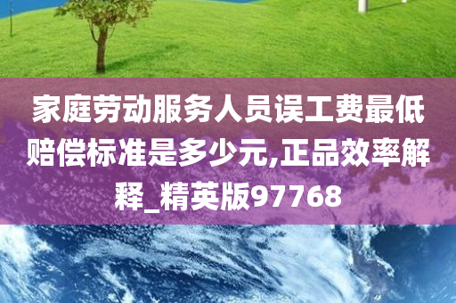 家庭劳动服务人员误工费最低赔偿标准是多少元,正品效率解释_精英版97768