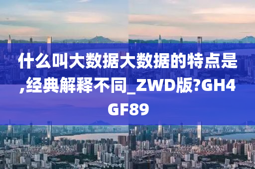 什么叫大数据大数据的特点是,经典解释不同_ZWD版?GH4GF89