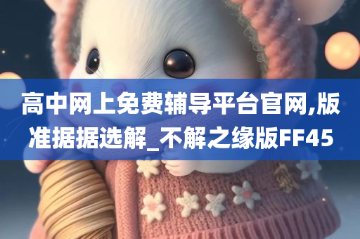 高中网上免费辅导平台官网,版准据据选解_不解之缘版FF45