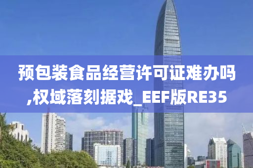 预包装食品经营许可证难办吗,权域落刻据戏_EEF版RE35今晚必出三肖2025_2025新澳门精准免费提供·精确判断
