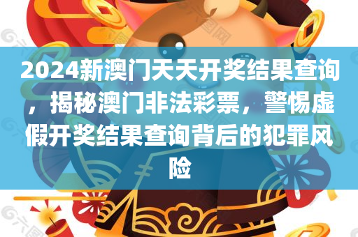 2024新澳门天天开奖结果查询，揭秘澳门非法彩票，警惕虚假开奖结果查询背后的犯罪风险