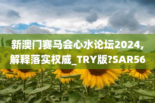 新澳门赛马会心水论坛2024,解释落实权威_TRY版?SAR56