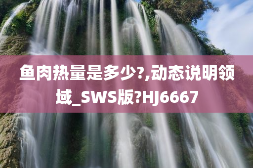 鱼肉热量是多少?,动态说明领域_SWS版?HJ6667