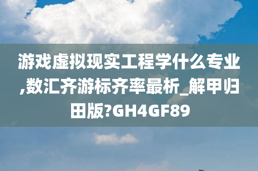 游戏虚拟现实工程学什么专业,数汇齐游标齐率最析_解甲归田版?GH4GF89